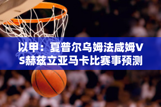 以甲：夏普尔乌姆法咸姆VS赫兹立亚马卡比赛事预测