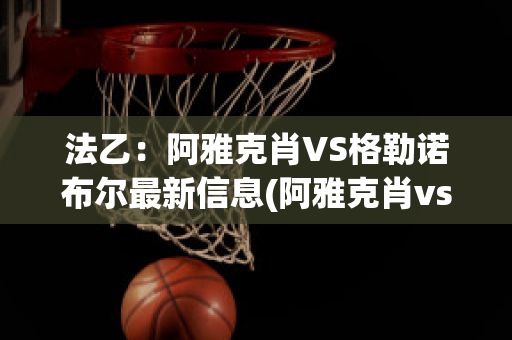 法乙：阿雅克肖VS格勒诺布尔最新信息(阿雅克肖vs敦刻尔克比分)