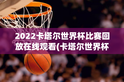 2022卡塔尔世界杯比赛回放在线观看(卡塔尔世界杯重播)