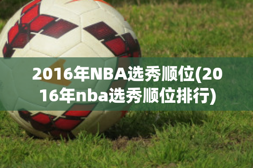 2016年NBA选秀顺位(2016年nba选秀顺位排行)