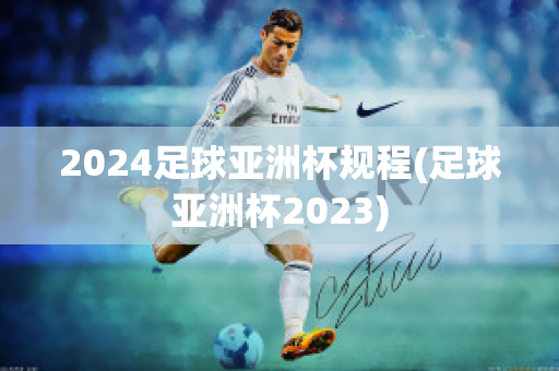 2024足球亚洲杯规程(足球亚洲杯2023)