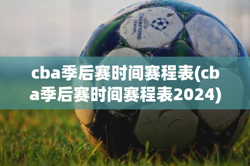 cba季后赛时间赛程表(cba季后赛时间赛程表2024)