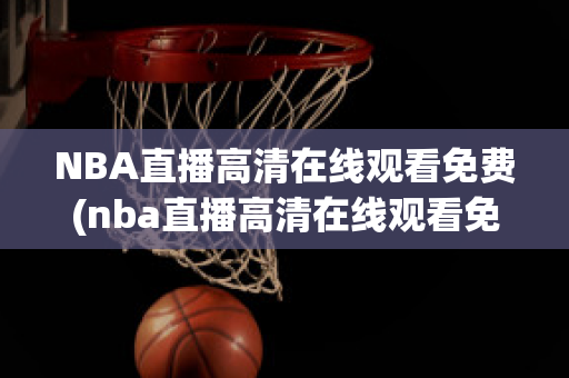 NBA直播高清在线观看免费(nba直播高清在线观看免费回放)