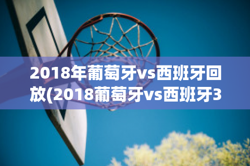 2018年葡萄牙vs西班牙回放(2018葡萄牙vs西班牙3:3 加时)