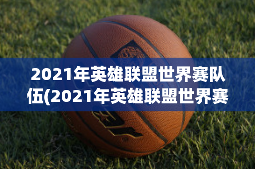 2021年英雄联盟世界赛队伍(2021年英雄联盟世界赛队伍介绍)