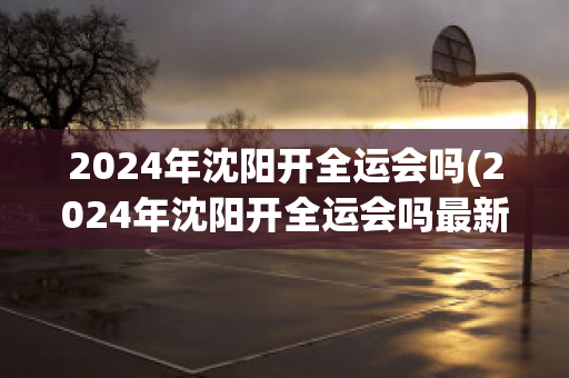 2024年沈阳开全运会吗(2024年沈阳开全运会吗最新消息)