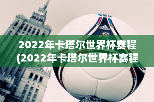 2022年卡塔尔世界杯赛程(2022年卡塔尔世界杯赛程表及结果表)