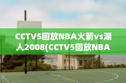 CCTV5回放NBA火箭vs湖人2008(CCTV5回放NBA火箭vs湖人2005)