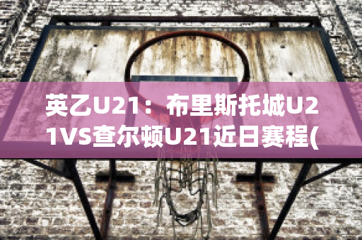 英乙U21：布里斯托城U21VS查尔顿U21近日赛程(布里斯托城u23vs女王公园u23)