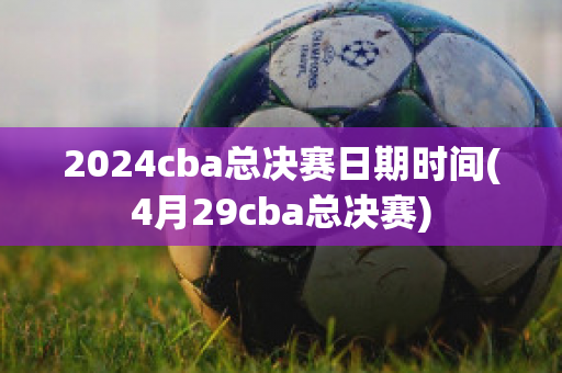 2024cba总决赛日期时间(4月29cba总决赛)