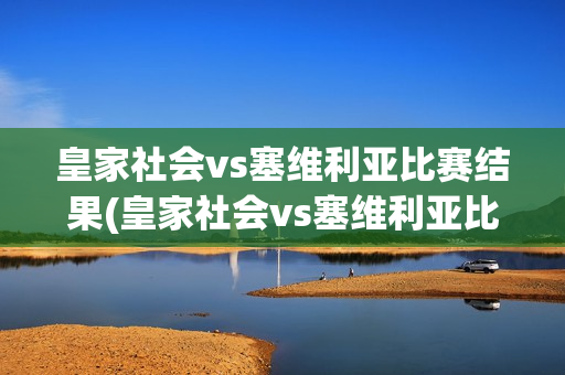 皇家社会vs塞维利亚比赛结果(皇家社会vs塞维利亚比赛结果)