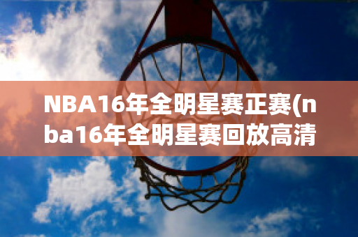 NBA16年全明星赛正赛(nba16年全明星赛回放高清)