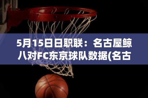 5月15日日职联：名古屋鲸八对FC东京球队数据(名古屋鲸八vs东京fc比赛结果)