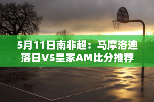 5月11日南非超：马摩洛迪落日VS皇家AM比分推荐