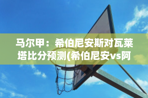 马尔甲：希伯尼安斯对瓦莱塔比分预测(希伯尼安vs阿森纳)