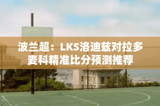 波兰超：LKS洛迪兹对拉多麦科精准比分预测推荐