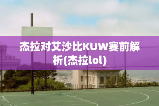 杰拉对艾沙比KUW赛前解析(杰拉lol)