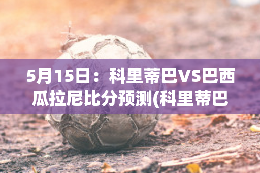 5月15日：科里蒂巴VS巴西瓜拉尼比分预测(科里蒂巴对巴伊亚比分预测)