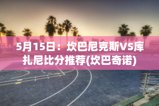 5月15日：坎巴尼克斯VS库扎尼比分推荐(坎巴奇诺)