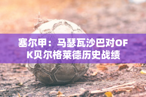 塞尔甲：马瑟瓦沙巴对OFK贝尔格莱德历史战绩