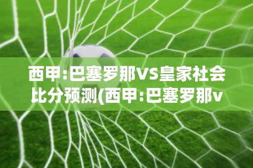 西甲:巴塞罗那VS皇家社会比分预测(西甲:巴塞罗那vs皇家社会比分预测结果)