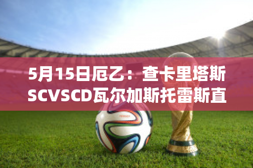 5月15日厄乙：查卡里塔斯SCVSCD瓦尔加斯托雷斯直播回放(查卡里塔斯vs独立青年)