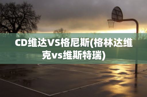 CD维达VS格尼斯(格林达维克vs维斯特瑞)