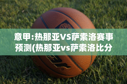 意甲:热那亚VS萨索洛赛事预测(热那亚vs萨索洛比分预测)