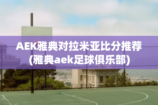 AEK雅典对拉米亚比分推荐(雅典aek足球俱乐部)