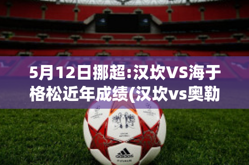 5月12日挪超:汉坎VS海于格松近年成绩(汉坎vs奥勒松比分预测)