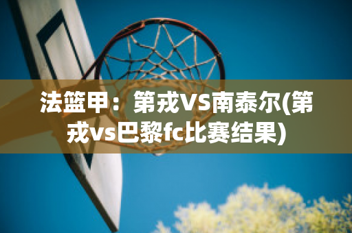 法篮甲：第戎VS南泰尔(第戎vs巴黎fc比赛结果)