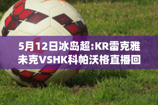 5月12日冰岛超:KR雷克雅未克VSHK科帕沃格直播回放(雷克雅未克在冰岛语中是冒烟的城市)