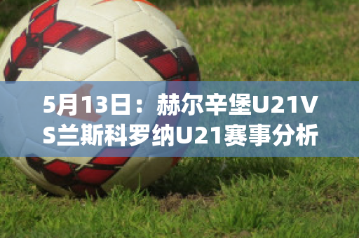 5月13日：赫尔辛堡U21VS兰斯科罗纳U21赛事分析(赫尔辛堡足球俱乐部)