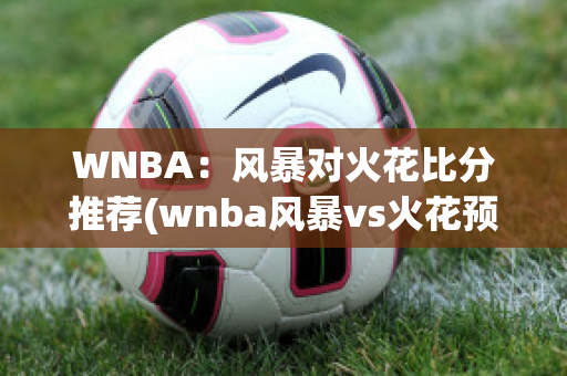 WNBA：风暴对火花比分推荐(wnba风暴vs火花预测)