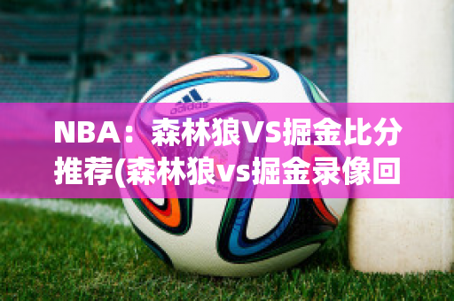 NBA：森林狼VS掘金比分推荐(森林狼vs掘金录像回放)