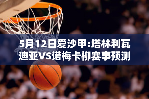 5月12日爱沙甲:塔林利瓦迪亚VS诺梅卡柳赛事预测