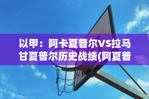 以甲：阿卡夏普尔VS拉马甘夏普尔历史战绩(阿夏普拉几内亚)