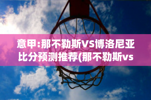 意甲:那不勒斯VS博洛尼亚比分预测推荐(那不勒斯vs博洛尼亚首发)