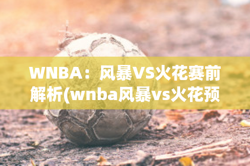 WNBA：风暴VS火花赛前解析(wnba风暴vs火花预测)