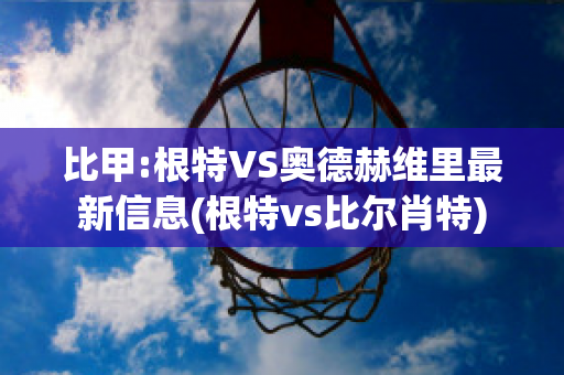 比甲:根特VS奥德赫维里最新信息(根特vs比尔肖特)