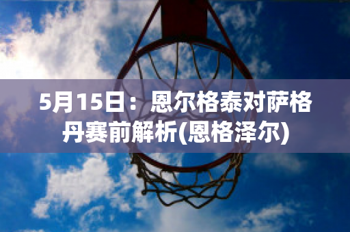 5月15日：恩尔格泰对萨格丹赛前解析(恩格泽尔)