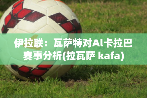 伊拉联：瓦萨特对Al卡拉巴赛事分析(拉瓦萨 kafa)