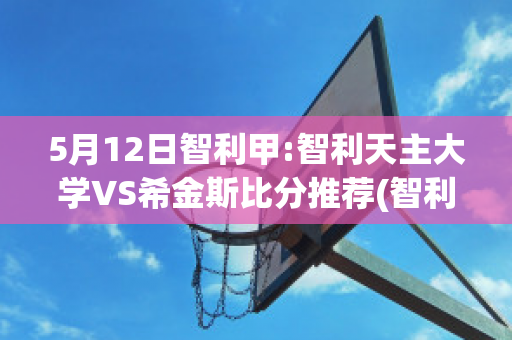 5月12日智利甲:智利天主大学VS希金斯比分推荐(智利天主大学俱乐部)