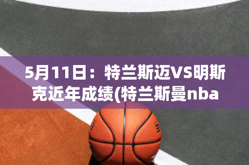 5月11日：特兰斯迈VS明斯克近年成绩(特兰斯曼nba)