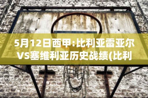 5月12日西甲:比利亚雷亚尔VS塞维利亚历史战绩(比利亚雷亚对塞维利亚)