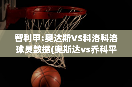 智利甲:奥达斯VS科洛科洛球员数据(奥斯达vs乔科平)