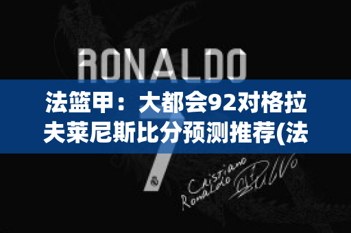 法篮甲：大都会92对格拉夫莱尼斯比分预测推荐(法国大都会红葡萄酒多少钱一瓶)