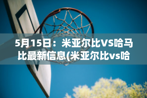 5月15日：米亚尔比VS哈马比最新信息(米亚尔比vs哈尔姆斯塔德)