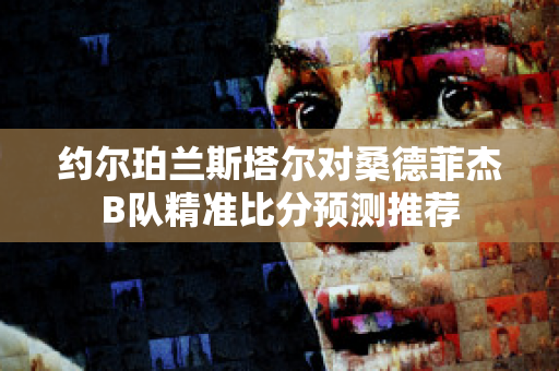 约尔珀兰斯塔尔对桑德菲杰B队精准比分预测推荐