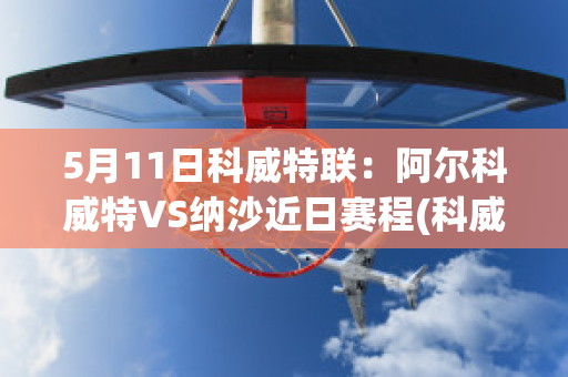 5月11日科威特联：阿尔科威特VS纳沙近日赛程(科威特纳第尔)